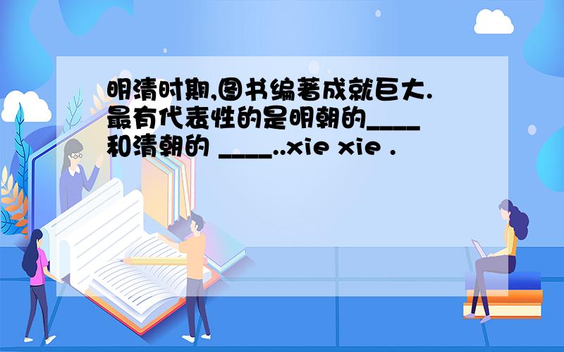 明清时期,图书编著成就巨大.最有代表性的是明朝的____和清朝的 ____..xie xie .