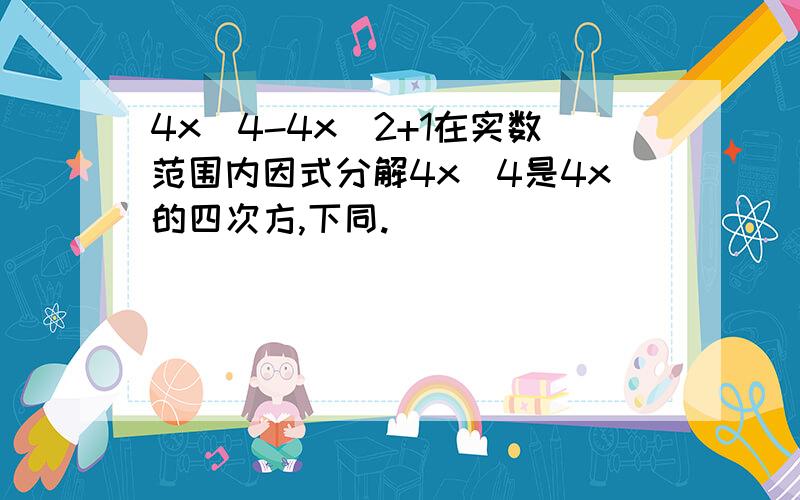 4x＾4-4x＾2+1在实数范围内因式分解4x＾4是4x的四次方,下同.