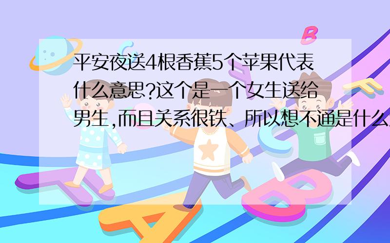 平安夜送4根香蕉5个苹果代表什么意思?这个是一个女生送给男生,而且关系很铁、所以想不通是什么意思、、、