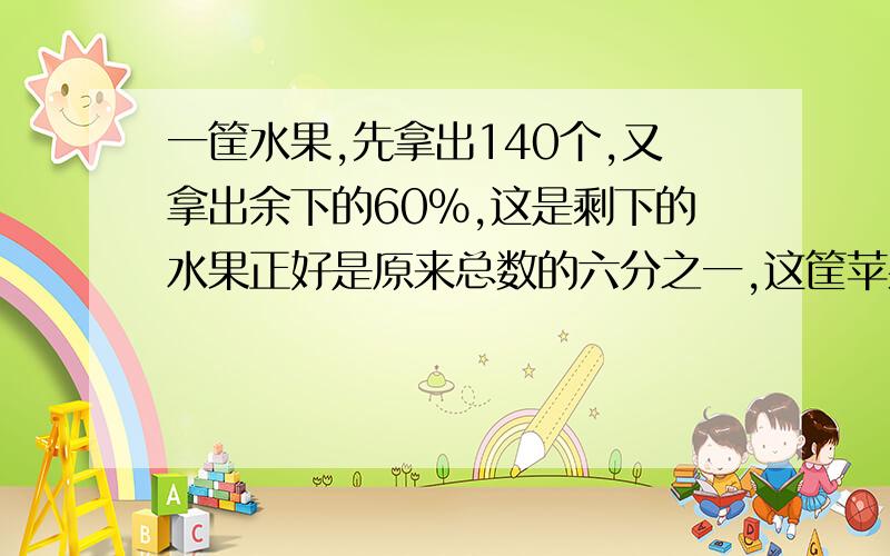 一筐水果,先拿出140个,又拿出余下的60%,这是剩下的水果正好是原来总数的六分之一,这筐苹果原来有多少