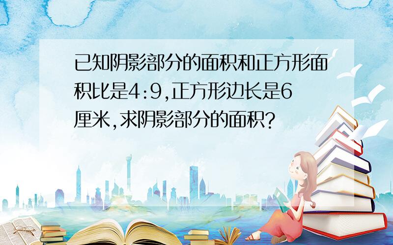 已知阴影部分的面积和正方形面积比是4:9,正方形边长是6厘米,求阴影部分的面积?