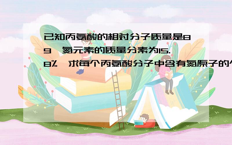 已知丙氨酸的相对分子质量是89,氮元素的质量分素为15.8%,求每个丙氨酸分子中含有氮原子的个数.丙氨酸是一种氨基酸,其相对分子质量是89,其中氮元素的质量分数为15.8%,则每个丙氨酸分子中