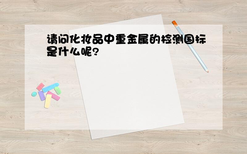 请问化妆品中重金属的检测国标是什么呢?