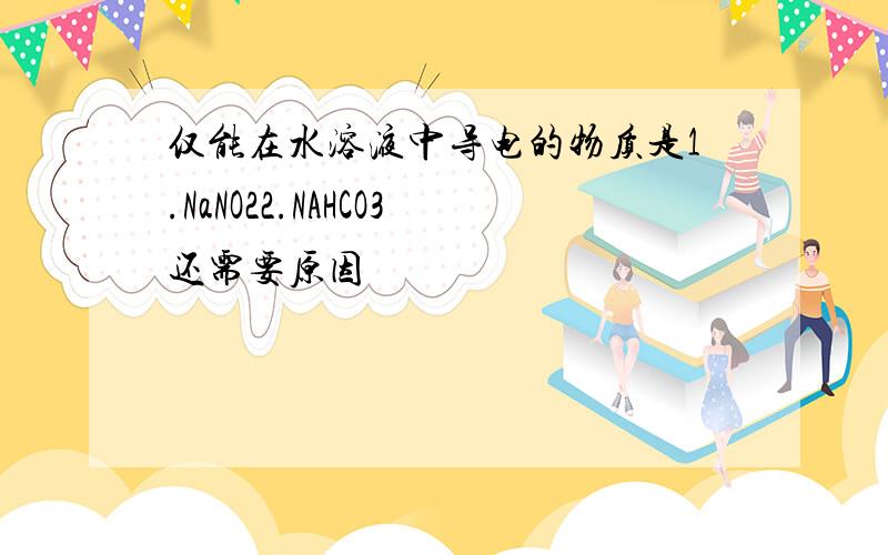 仅能在水溶液中导电的物质是1.NaNO22.NAHCO3还需要原因