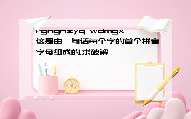 rgngnzyq wdmgx这是由一句话每个字的首个拼音字母组成的.求破解