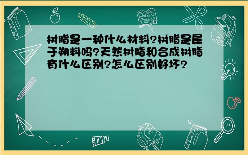 树脂是一种什么材料?树脂是属于朔料吗?天然树脂和合成树脂有什么区别?怎么区别好坏?