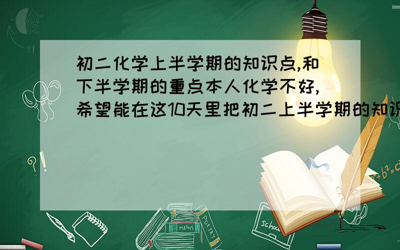 初二化学上半学期的知识点,和下半学期的重点本人化学不好,希望能在这10天里把初二上半学期的知识点记牢