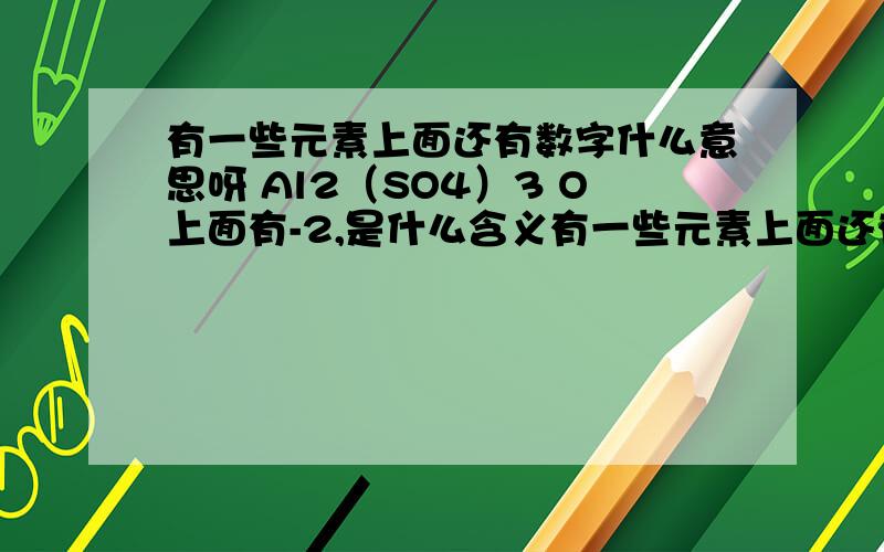 有一些元素上面还有数字什么意思呀 Al2（SO4）3 O上面有-2,是什么含义有一些元素上面还有数字什么意思呀 Al2（SO4）3 O上面有-2,是什么含义