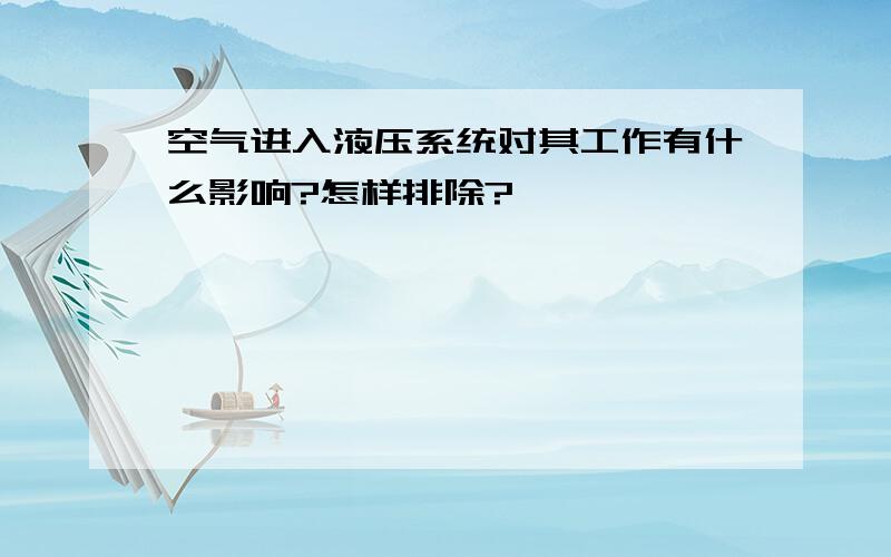 空气进入液压系统对其工作有什么影响?怎样排除?