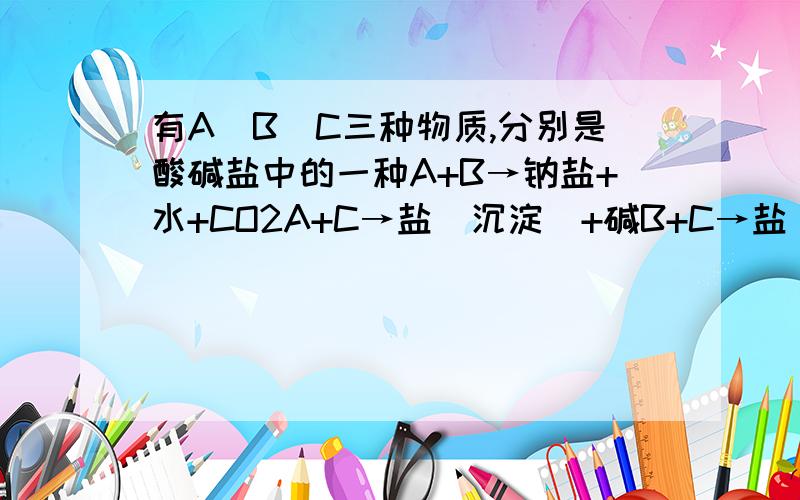 有A\B\C三种物质,分别是酸碱盐中的一种A+B→钠盐+水+CO2A+C→盐（沉淀）+碱B+C→盐（沉淀）+水