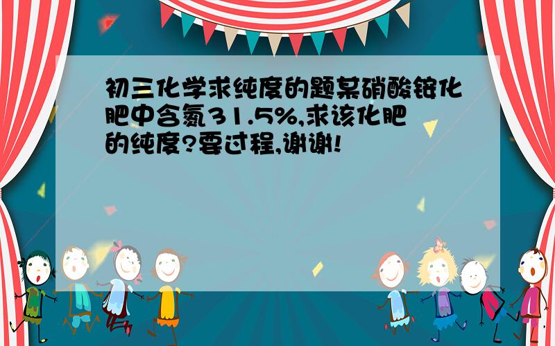 初三化学求纯度的题某硝酸铵化肥中含氮31.5%,求该化肥的纯度?要过程,谢谢!