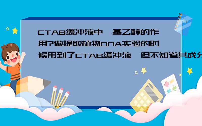 CTAB缓冲液中巯基乙醇的作用?做提取植物DNA实验的时候用到了CTAB缓冲液,但不知道其成分中巯基乙醇的作用.有些人说是防止DNA被氧化,但是我觉得DNA是不容易被氧化的,氧化产物也不明确.希望