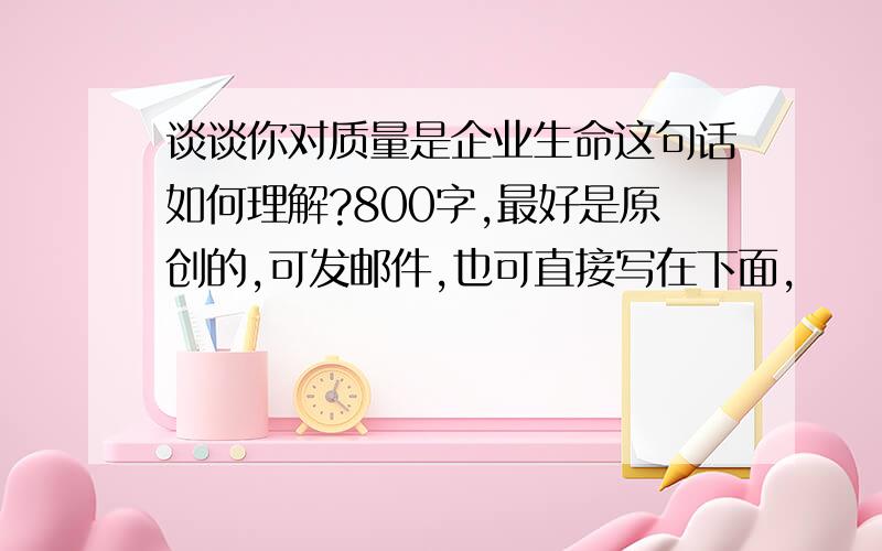 谈谈你对质量是企业生命这句话如何理解?800字,最好是原创的,可发邮件,也可直接写在下面,