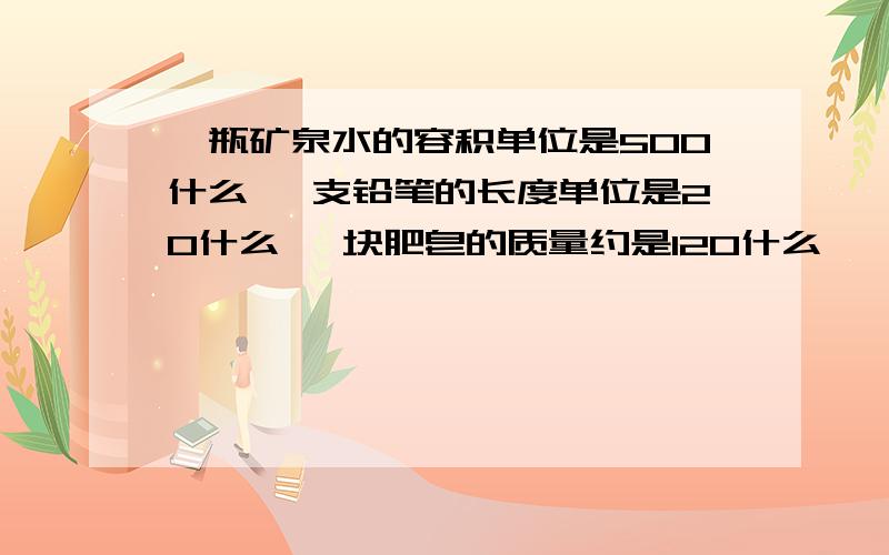 一瓶矿泉水的容积单位是500什么 一支铅笔的长度单位是20什么 一块肥皂的质量约是120什么