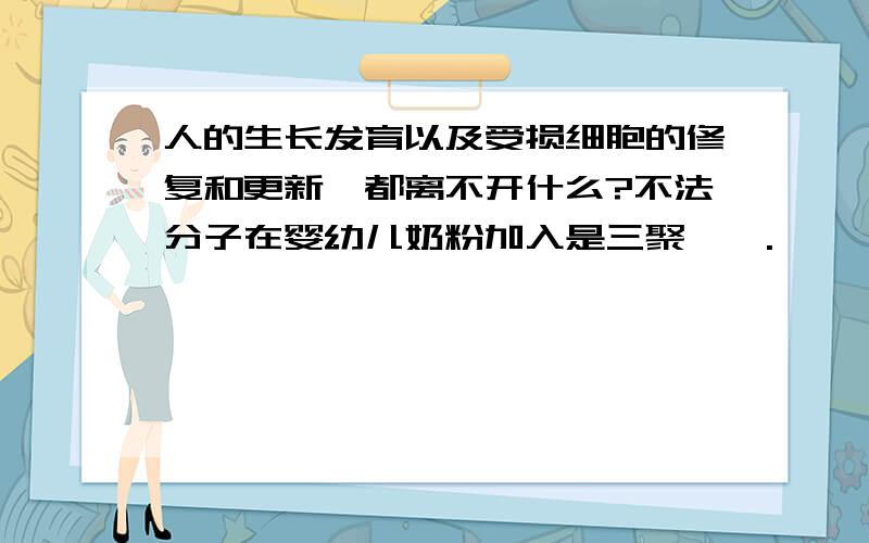 人的生长发育以及受损细胞的修复和更新,都离不开什么?不法分子在婴幼儿奶粉加入是三聚氰胺.