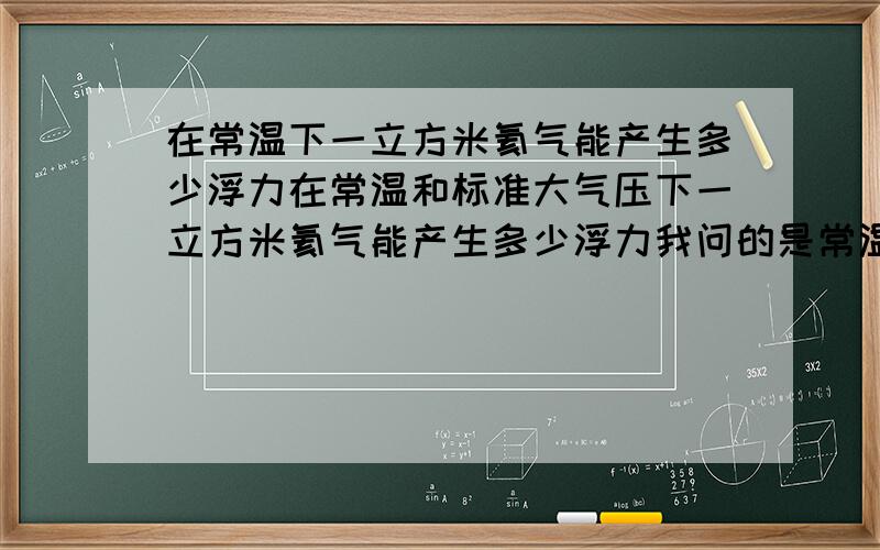 在常温下一立方米氦气能产生多少浮力在常温和标准大气压下一立方米氦气能产生多少浮力我问的是常温