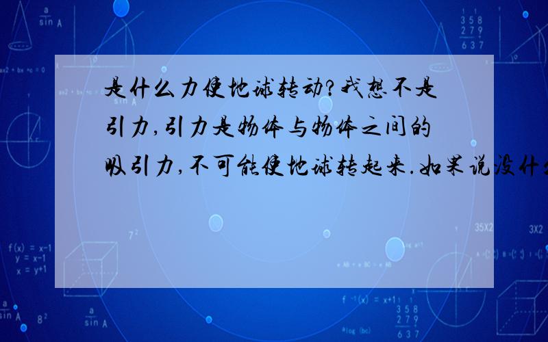 是什么力使地球转动?我想不是引力,引力是物体与物体之间的吸引力,不可能使地球转起来.如果说没什么力使地球围着太阳转,那么地球本身就是个“永动机”!