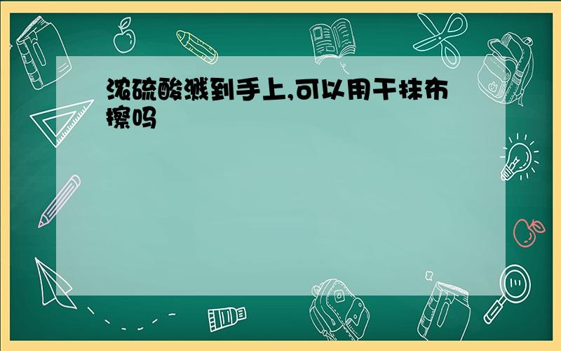 浓硫酸溅到手上,可以用干抹布擦吗