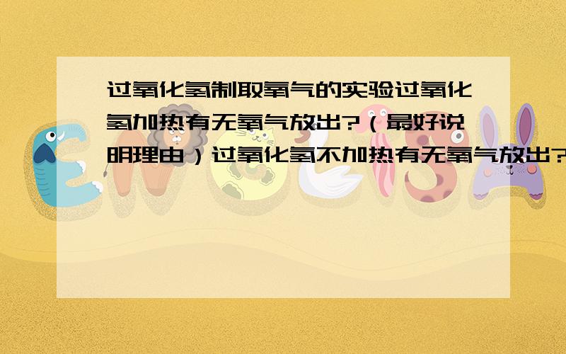 过氧化氢制取氧气的实验过氧化氢加热有无氧气放出?（最好说明理由）过氧化氢不加热有无氧气放出?