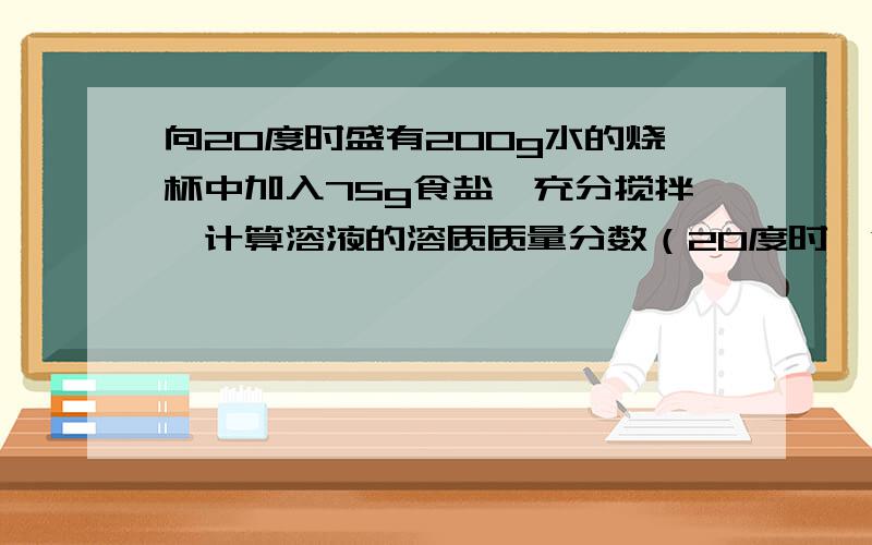 向20度时盛有200g水的烧杯中加入75g食盐,充分搅拌,计算溶液的溶质质量分数（20度时,食盐的溶解度为36g）