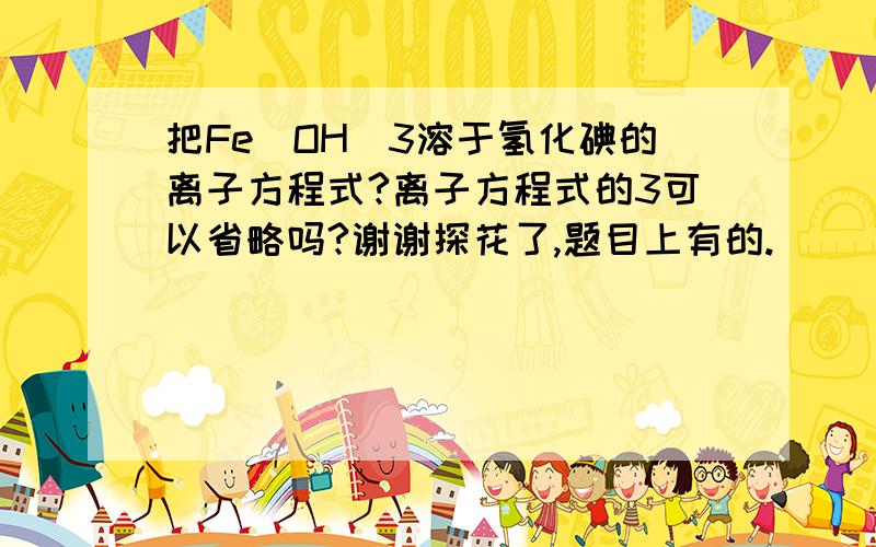 把Fe(OH)3溶于氢化碘的离子方程式?离子方程式的3可以省略吗?谢谢探花了,题目上有的.