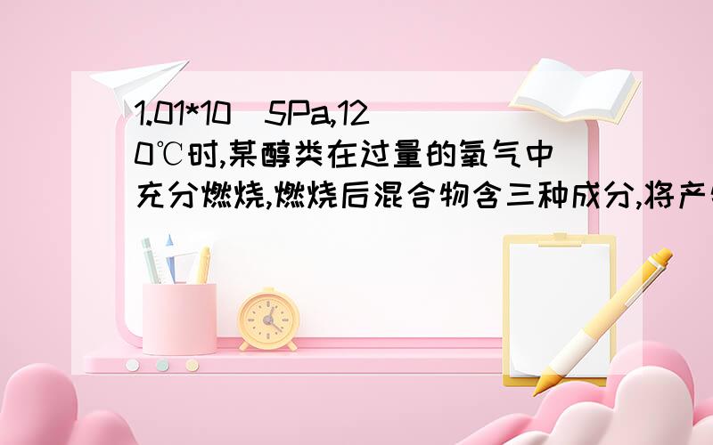 1.01*10^5Pa,120℃时,某醇类在过量的氧气中充分燃烧,燃烧后混合物含三种成分,将产物慢慢通过无水氯化钙,氯化钙增重10.8g,再通过过量澄清石灰水,过滤洗涤烘干得固体40g.计算推断此无机物可能