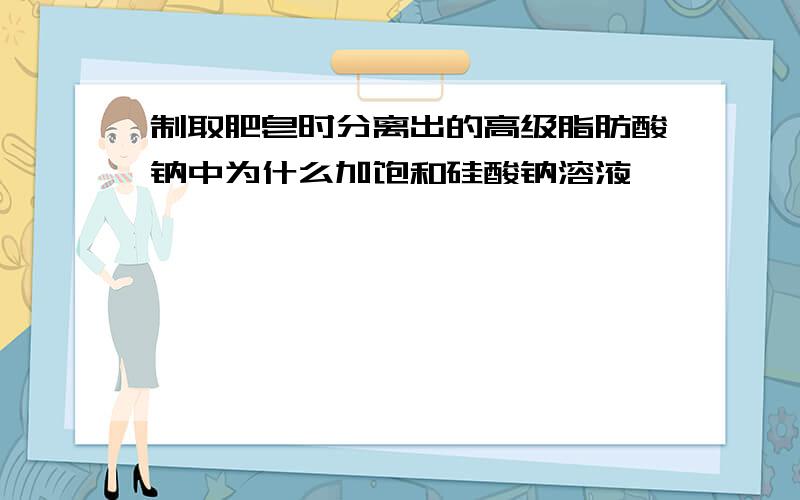 制取肥皂时分离出的高级脂肪酸钠中为什么加饱和硅酸钠溶液