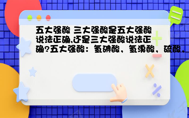 五大强酸 三大强酸是五大强酸说法正确,还是三大强酸说法正确?五大强酸：氢碘酸，氢溴酸，硫酸，盐酸，硝酸。三大强酸：硫酸，盐酸，硝酸。