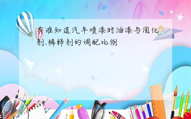 有谁知道汽车喷漆时油漆与固化剂.稀释剂的调配比例