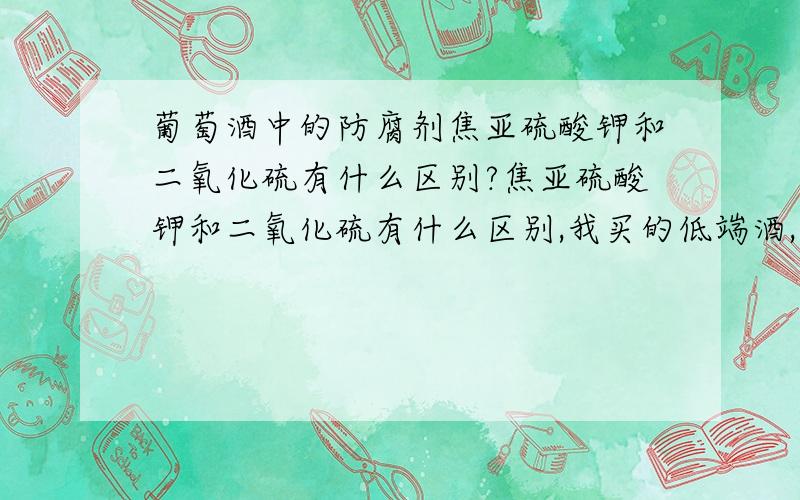 葡萄酒中的防腐剂焦亚硫酸钾和二氧化硫有什么区别?焦亚硫酸钾和二氧化硫有什么区别,我买的低端酒,便宜的基本都焦亚硫酸钾,中档或贵点的都是二氧化硫,是不是焦亚硫酸钾有问题啊?偶然