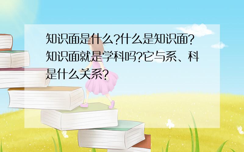 知识面是什么?什么是知识面?知识面就是学科吗?它与系、科是什么关系?