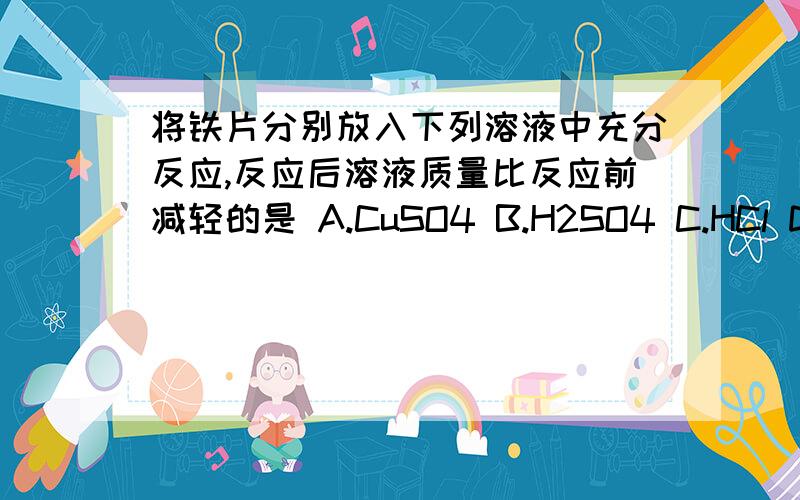 将铁片分别放入下列溶液中充分反应,反应后溶液质量比反应前减轻的是 A.CuSO4 B.H2SO4 C.HCl D.FeSO4是不是跟活泼性有关,还是相对原子质量?