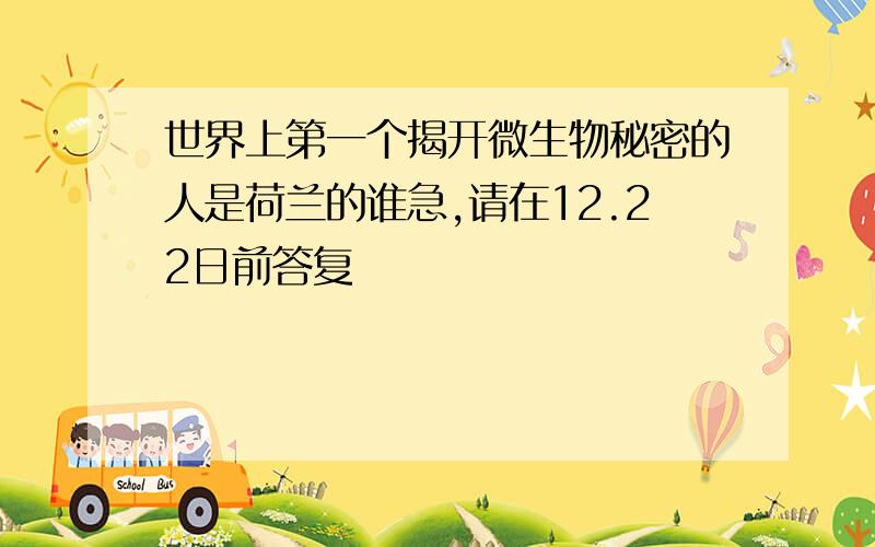 世界上第一个揭开微生物秘密的人是荷兰的谁急,请在12.22日前答复