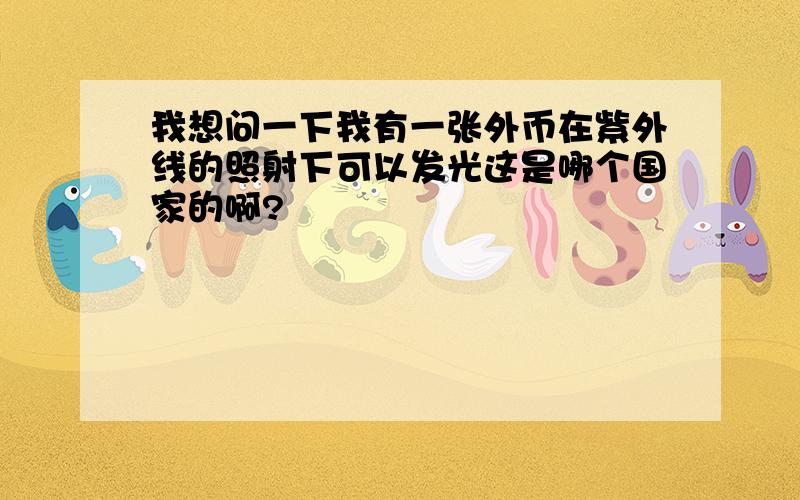 我想问一下我有一张外币在紫外线的照射下可以发光这是哪个国家的啊?