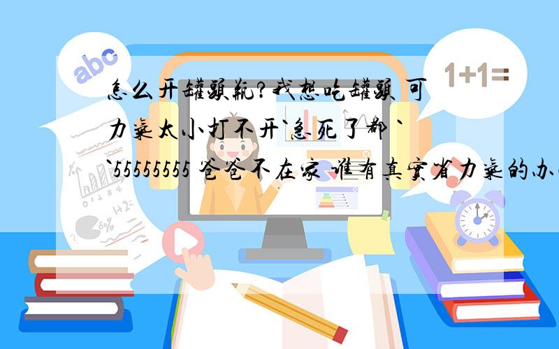 怎么开罐头瓶?我想吃罐头 可力气太小打不开`急死了都 ``55555555 爸爸不在家 谁有真实省力气的办法开罐头瓶啊`~