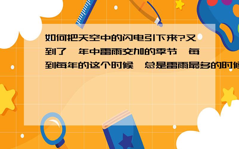 如何把天空中的闪电引下来?又到了一年中雷雨交加的季节,每到每年的这个时候,总是雷雨最多的时候,下雨的同时往往伴有巨大的闪电.闪电对于我来说,既是美丽的,同时又是震撼的,每当有闪