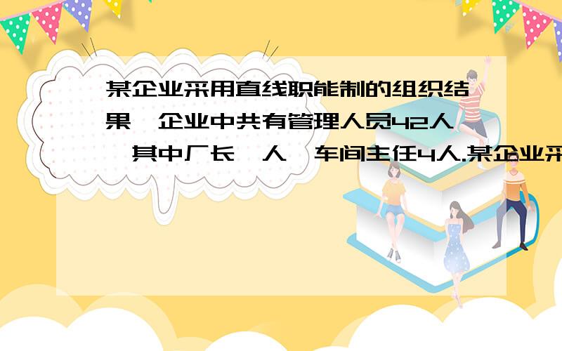 某企业采用直线职能制的组织结果,企业中共有管理人员42人,其中厂长一人,车间主任4人.某企业采用直线职能制的组织结果,企业中共有管理人员42人,其中厂长一人,车间主任4人,班组长18人,职