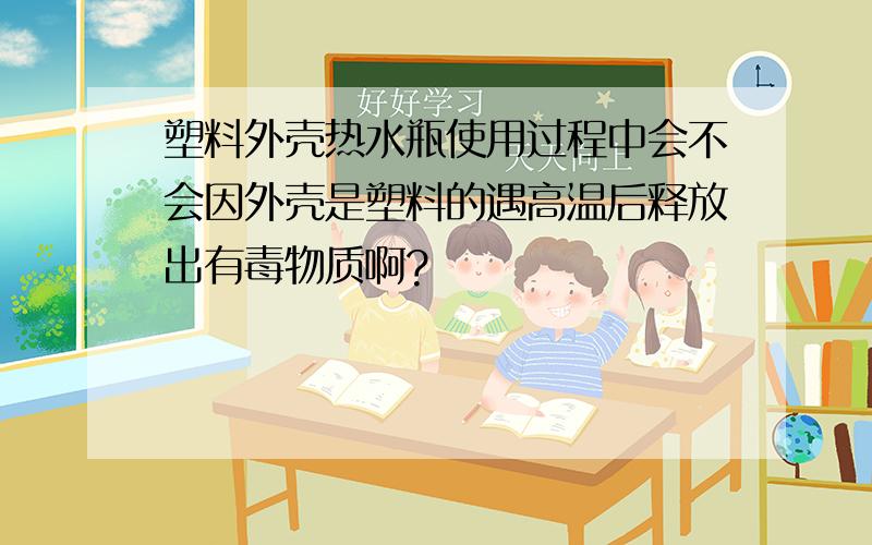 塑料外壳热水瓶使用过程中会不会因外壳是塑料的遇高温后释放出有毒物质啊?