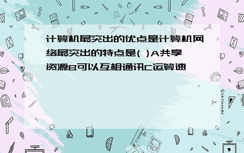 计算机最突出的优点是计算机网络最突出的特点是( )A共享资源B可以互相通讯C运算速