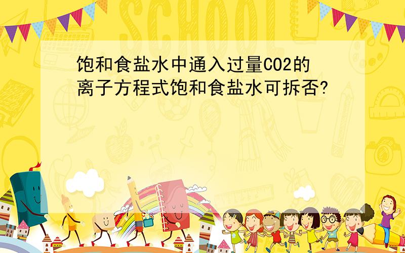 饱和食盐水中通入过量CO2的离子方程式饱和食盐水可拆否?