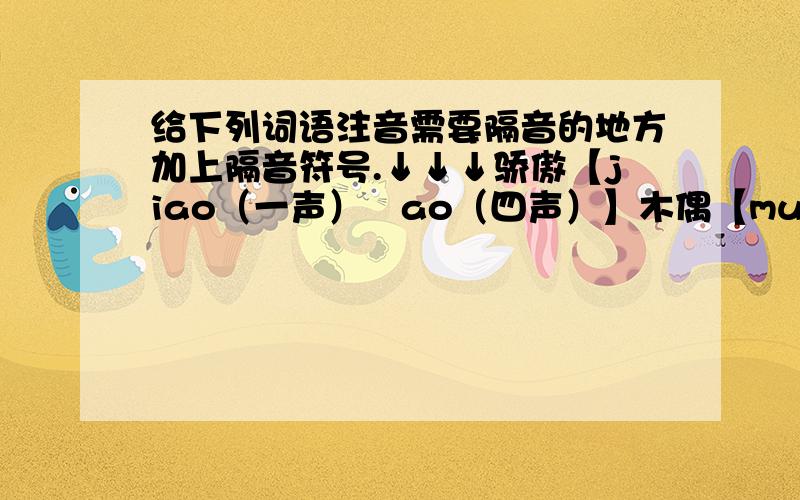 给下列词语注音需要隔音的地方加上隔音符号.↓↓↓骄傲【jiao（一声）　ao（四声）】木偶【mu（四声）　ou（三声）】翻案【fan（一声）　an（四声）】金刚【jin（一声）　gang（一声）】