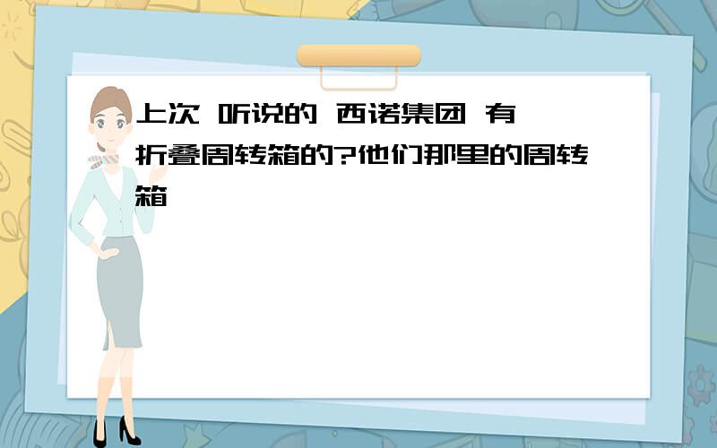 上次 听说的 西诺集团 有 折叠周转箱的?他们那里的周转箱