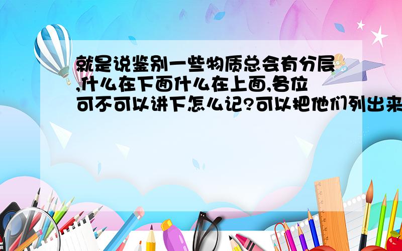 就是说鉴别一些物质总会有分层,什么在下面什么在上面,各位可不可以讲下怎么记?可以把他们列出来吗?