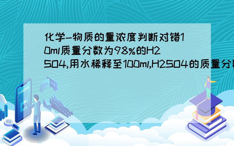 化学-物质的量浓度判断对错10ml质量分数为98%的H2SO4,用水稀释至100ml,H2SO4的质量分数为9.8%（X）求详解.