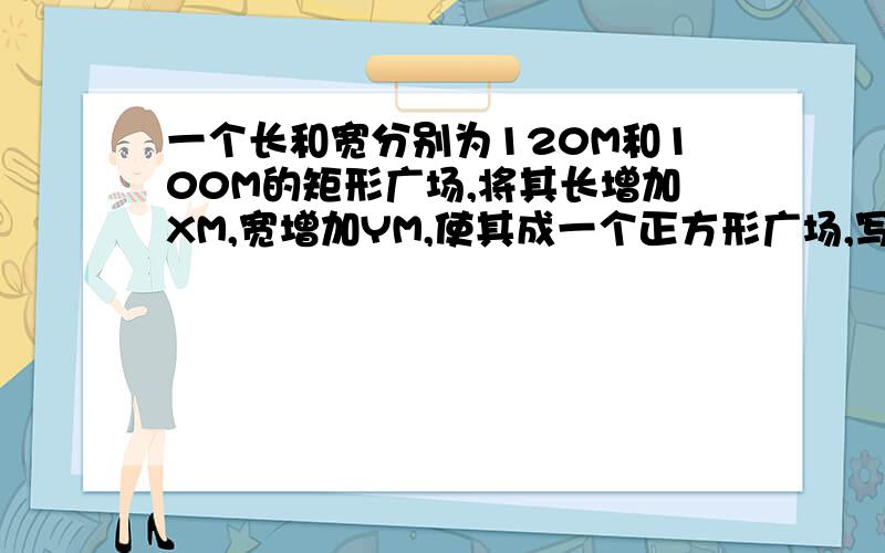 一个长和宽分别为120M和100M的矩形广场,将其长增加XM,宽增加YM,使其成一个正方形广场,写出Y与X函数关系