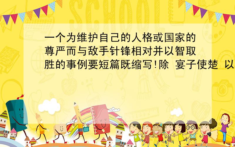 一个为维护自己的人格或国家的尊严而与敌手针锋相对并以智取胜的事例要短篇既缩写!除 宴子使楚 以外.