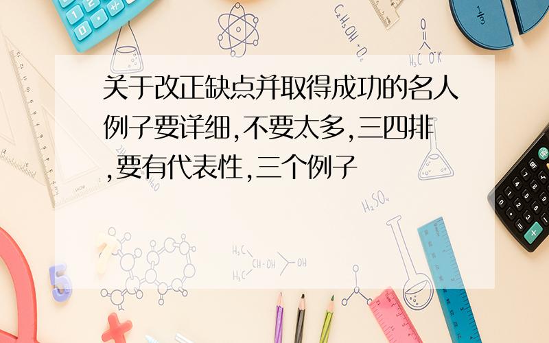 关于改正缺点并取得成功的名人例子要详细,不要太多,三四排,要有代表性,三个例子