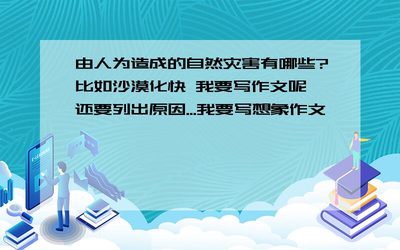 由人为造成的自然灾害有哪些?比如沙漠化快 我要写作文呢 还要列出原因...我要写想象作文^^