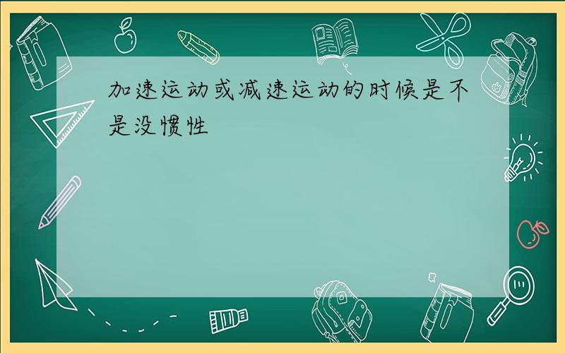 加速运动或减速运动的时候是不是没惯性