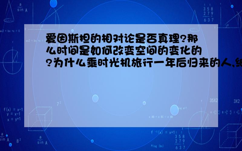 爱因斯担的相对论是否真理?那么时间是如何改变空间的变化的?为什么乘时光机旅行一年后归来的人,细胞明显裂变的少?（宏观来说就是衰老的少）时间如果可以看成是一个无形的速度视为1,